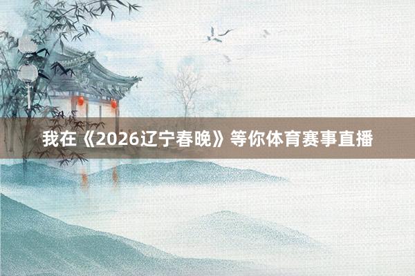 我在《2026辽宁春晚》等你体育赛事直播