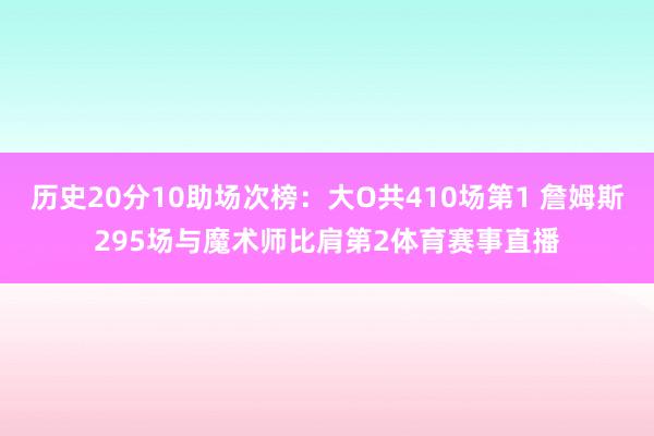 历史20分10助场次榜：大O共410场第1 詹姆斯295场与魔术师比肩第2体育赛事直播