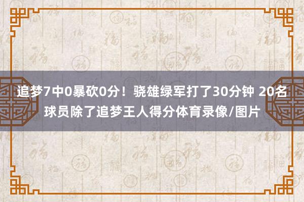 追梦7中0暴砍0分！骁雄绿军打了30分钟 20名球员除了追梦王人得分体育录像/图片