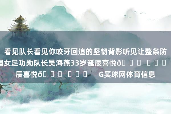 看见队长看见你咬牙回追的坚韧背影听见让整条防地宽解的底气祝中国女足功勋队长吴海燕33岁诞辰喜悦🎂 ​​​    G买球网体育信息