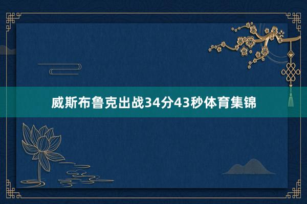 威斯布鲁克出战34分43秒体育集锦
