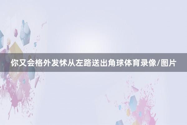 你又会格外发怵从左路送出角球体育录像/图片