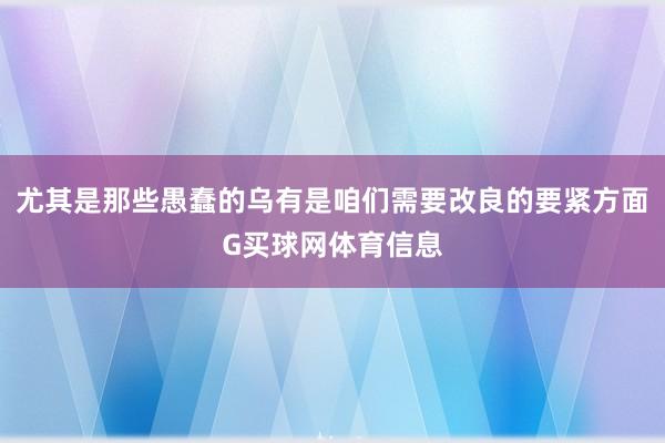 尤其是那些愚蠢的乌有是咱们需要改良的要紧方面G买球网体育信息