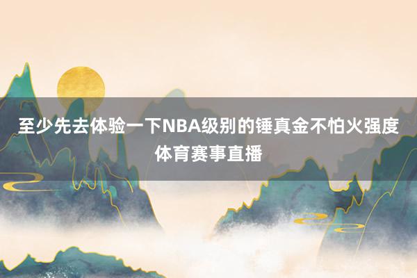 至少先去体验一下NBA级别的锤真金不怕火强度体育赛事直播