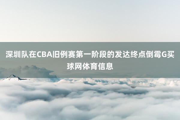 深圳队在CBA旧例赛第一阶段的发达终点倒霉G买球网体育信息