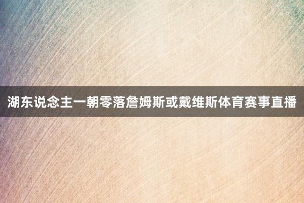 湖东说念主一朝零落詹姆斯或戴维斯体育赛事直播