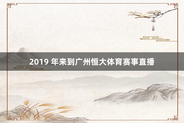 2019 年来到广州恒大体育赛事直播