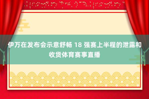 伊万在发布会示意舒畅 18 强赛上半程的泄露和收货体育赛事直播