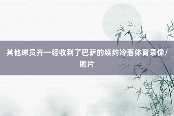 其他球员齐一经收到了巴萨的续约冷落体育录像/图片