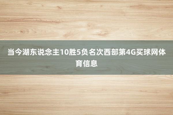 当今湖东说念主10胜5负名次西部第4G买球网体育信息