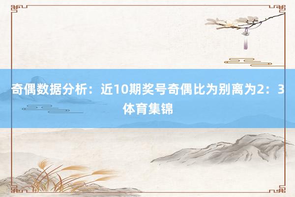 奇偶数据分析：近10期奖号奇偶比为别离为2：3体育集锦