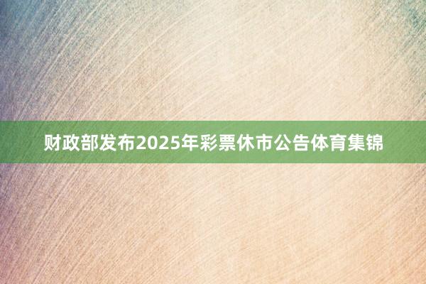 财政部发布2025年彩票休市公告体育集锦