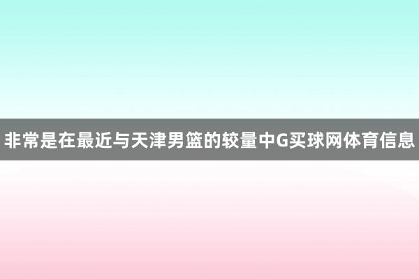 非常是在最近与天津男篮的较量中G买球网体育信息