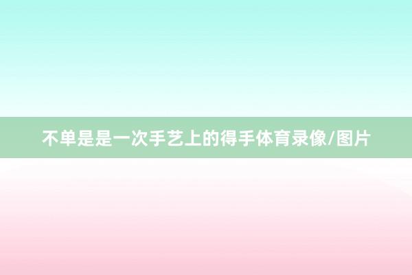 不单是是一次手艺上的得手体育录像/图片