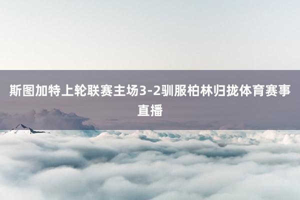 斯图加特上轮联赛主场3-2驯服柏林归拢体育赛事直播