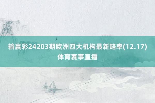 输赢彩24203期欧洲四大机构最新赔率(12.17)体育赛事直播