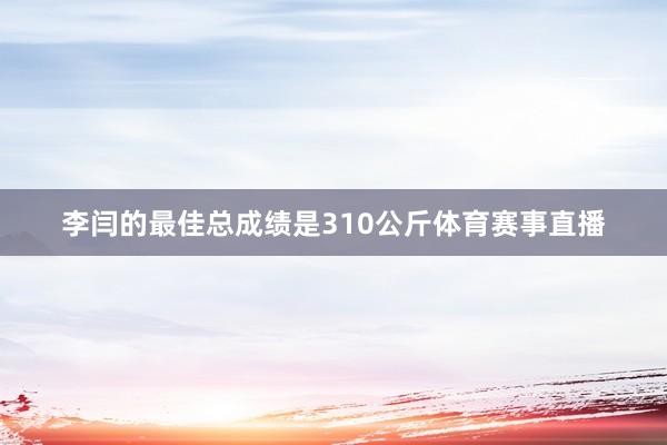 李闫的最佳总成绩是310公斤体育赛事直播
