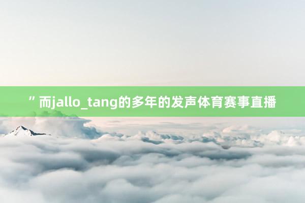 ”而jallo_tang的多年的发声体育赛事直播