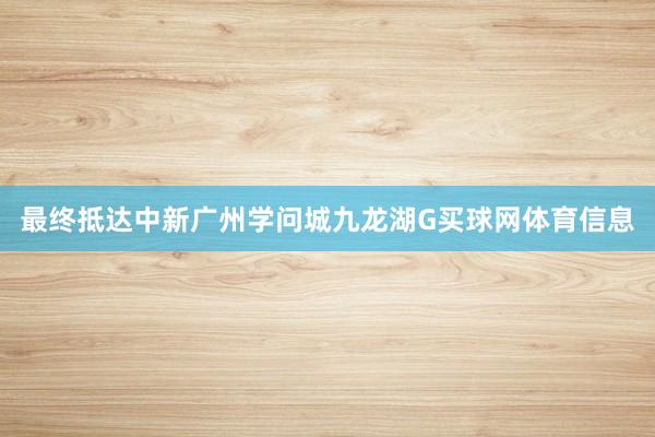 最终抵达中新广州学问城九龙湖G买球网体育信息