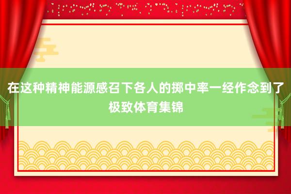 在这种精神能源感召下各人的掷中率一经作念到了极致体育集锦