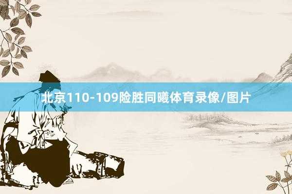 北京110-109险胜同曦体育录像/图片