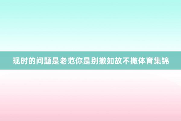现时的问题是老范你是别撤如故不撤体育集锦