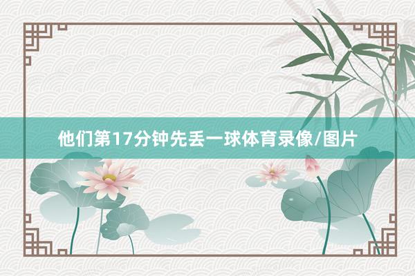 他们第17分钟先丢一球体育录像/图片