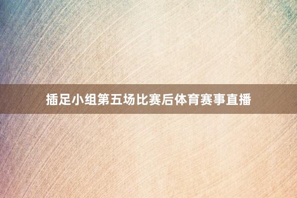 插足小组第五场比赛后体育赛事直播
