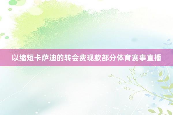 以缩短卡萨迪的转会费现款部分体育赛事直播
