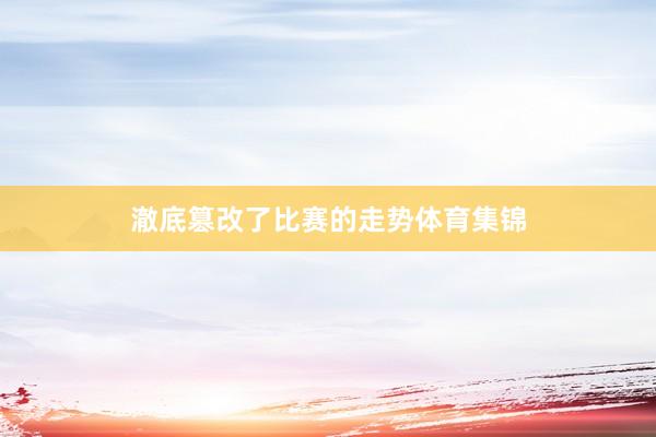 澈底篡改了比赛的走势体育集锦
