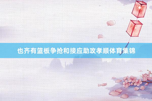 也齐有篮板争抢和接应助攻孝顺体育集锦