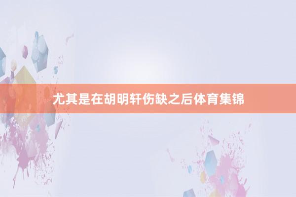 尤其是在胡明轩伤缺之后体育集锦
