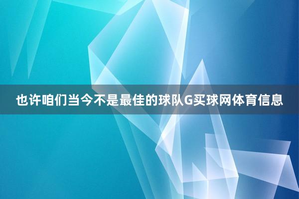也许咱们当今不是最佳的球队G买球网体育信息