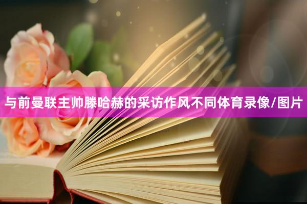 与前曼联主帅滕哈赫的采访作风不同体育录像/图片