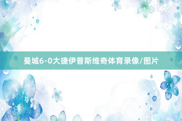 曼城6-0大捷伊普斯维奇体育录像/图片
