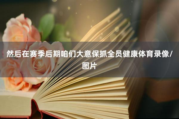 然后在赛季后期咱们大意保抓全员健康体育录像/图片
