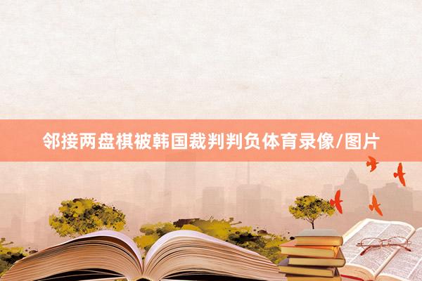 邻接两盘棋被韩国裁判判负体育录像/图片