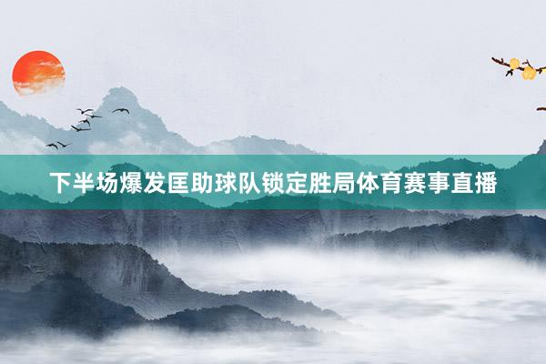 下半场爆发匡助球队锁定胜局体育赛事直播