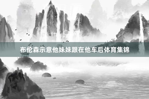 布伦森示意他妹妹跟在他车后体育集锦