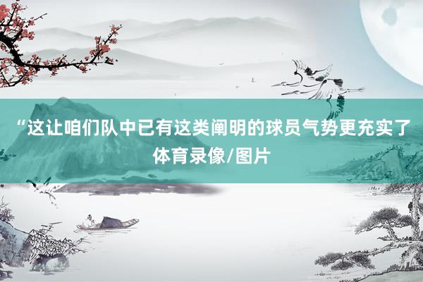 “这让咱们队中已有这类阐明的球员气势更充实了体育录像/图片