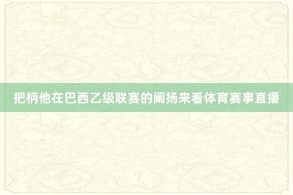 把柄他在巴西乙级联赛的阐扬来看体育赛事直播