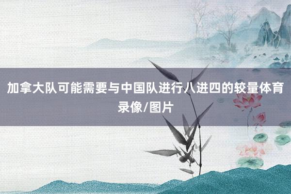 加拿大队可能需要与中国队进行八进四的较量体育录像/图片