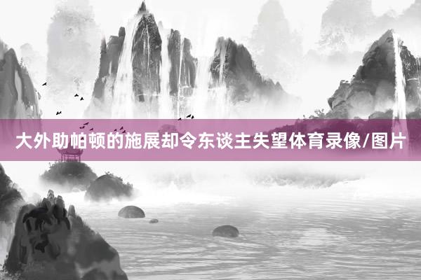 大外助帕顿的施展却令东谈主失望体育录像/图片