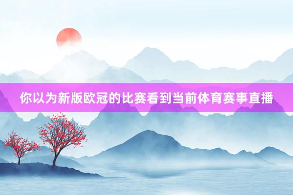 你以为新版欧冠的比赛看到当前体育赛事直播