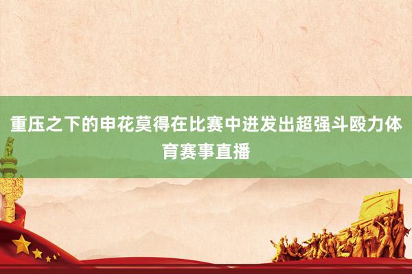 重压之下的申花莫得在比赛中迸发出超强斗殴力体育赛事直播