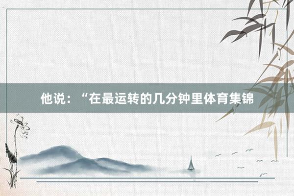 他说：“在最运转的几分钟里体育集锦