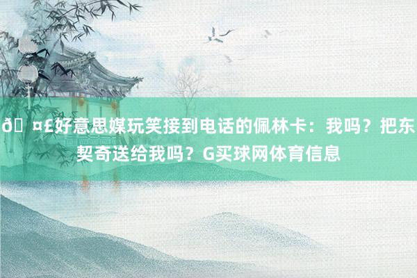 🤣好意思媒玩笑接到电话的佩林卡：我吗？把东契奇送给我吗？G买球网体育信息
