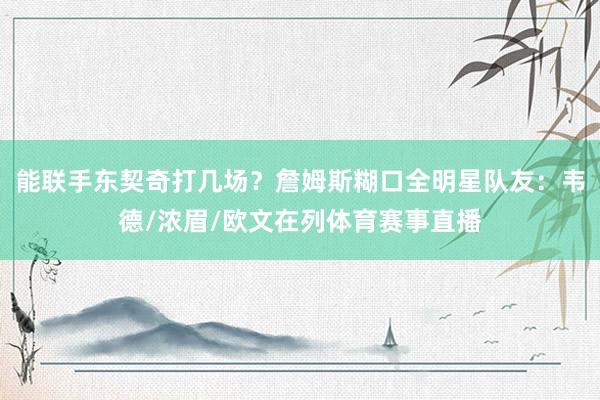能联手东契奇打几场？詹姆斯糊口全明星队友：韦德/浓眉/欧文在列体育赛事直播