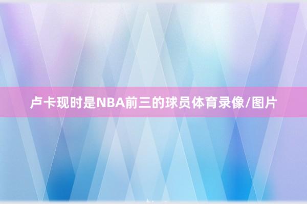 卢卡现时是NBA前三的球员体育录像/图片