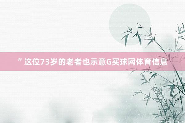 ”这位73岁的老者也示意G买球网体育信息